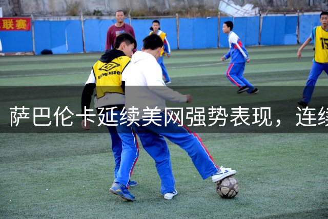 萨巴伦卡延续美网强势表现，连续16站大满贯晋级16强